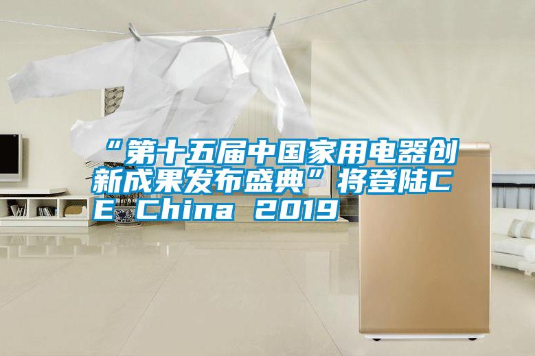 “第十五屆中國家用電器創新成果發布盛典”將登陸CE China 2019