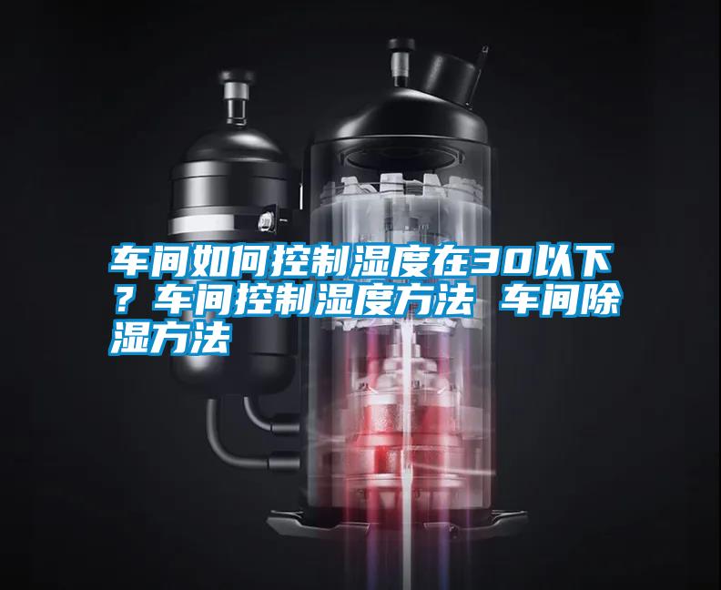 車間如何控制濕度在30以下?車間控制濕度方法 車間除濕方法
