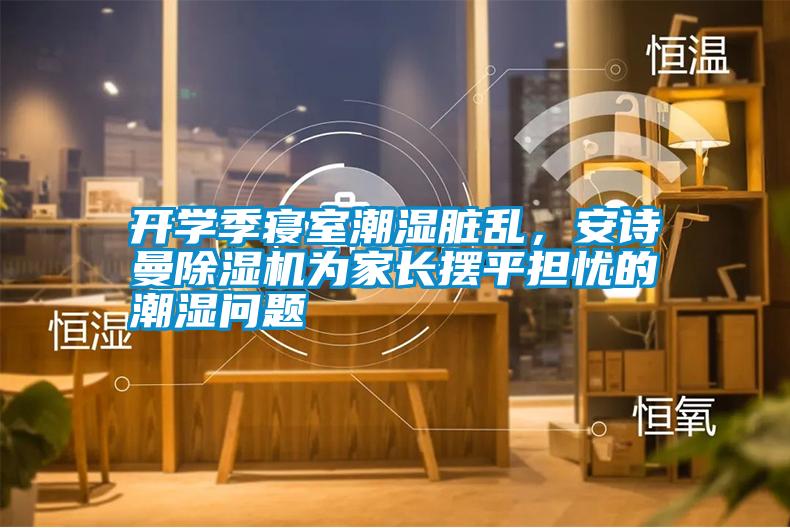開學季寢室潮濕臟亂,安詩曼除濕機為家長擺平擔憂的潮濕問題