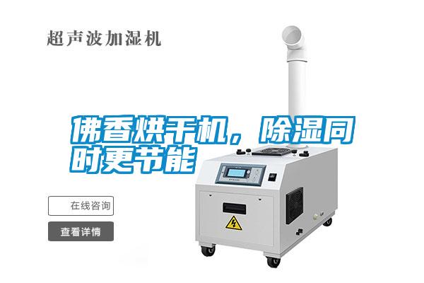 佛香烘干機,除濕同時更節能