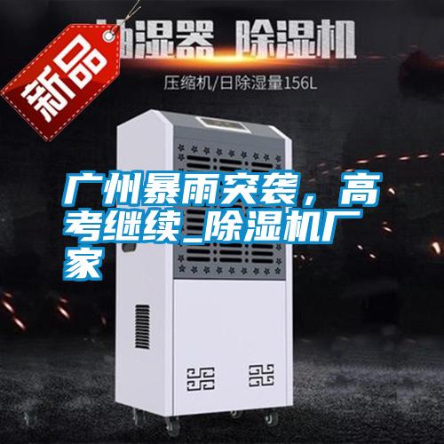 廣州暴雨突襲,高考繼續(xù)_除濕機(jī)廠家