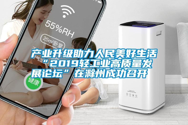 產業升級助力人民美好生活 “2019輕工業高質量發展論壇”在滁州成功召開