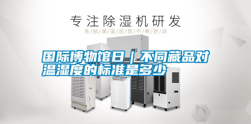 國際博物館日｜不同藏品對溫濕度的標準是多少