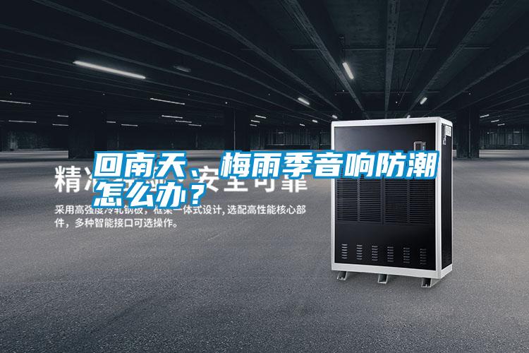 回南天、梅雨季音響防潮怎么辦？