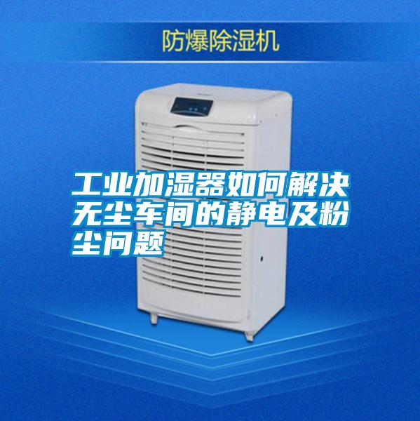 工業加濕器如何解決無塵車間的靜電及粉塵問題