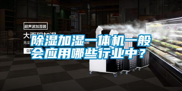 除濕加濕一體機(jī)一般會(huì)應(yīng)用哪些行業(yè)中?