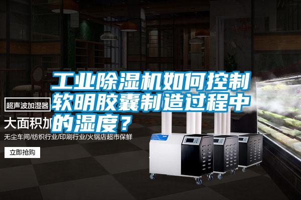 工業除濕機如何控制軟明膠囊制造過程中的濕度?