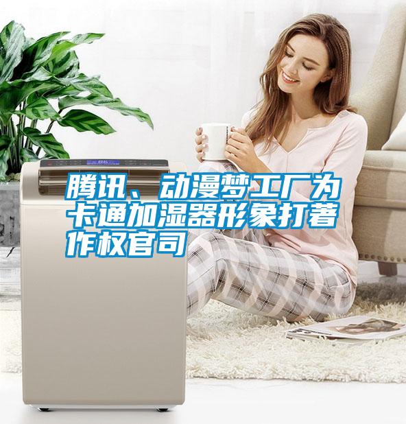 騰訊、動(dòng)漫夢(mèng)工廠為卡通加濕器形象打著作權(quán)官司