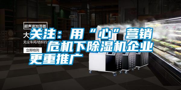 關注：用“心”營銷  危機下除濕機企業更重推廣