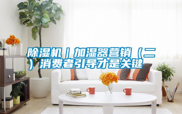 除濕機|加濕器營銷(二)消費者引導才是關鍵