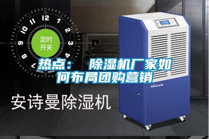 熱點(diǎn): 除濕機(jī)廠家如何布局團(tuán)購營銷