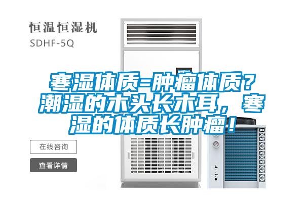 寒濕體質(zhì)=腫瘤體質(zhì)?潮濕的木頭長木耳,寒濕的體質(zhì)長腫瘤!