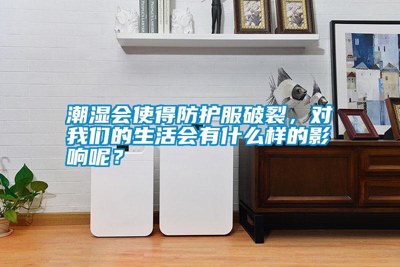 潮濕會(huì)使得防護(hù)服破裂,對(duì)我們的生活會(huì)有什么樣的影響呢?