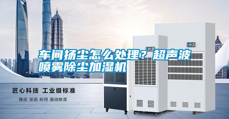 車間揚塵怎么處理?超聲波噴霧除塵加濕機