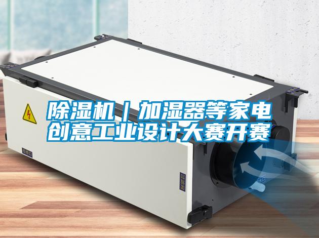 除濕機(jī)|加濕器等家電創(chuàng)意工業(yè)設(shè)計(jì)大賽開賽