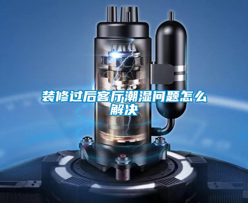 裝修過(guò)后客廳潮濕問(wèn)題怎么解決