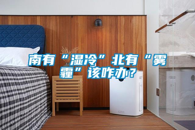 南有“濕冷”北有“霧霾”該咋辦?