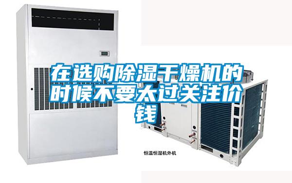 在選購除濕干燥機的時候不要太過關注價錢