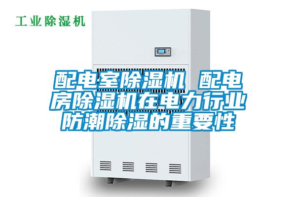 配電室除濕機 配電房除濕機在電力行業防潮除濕的重要性