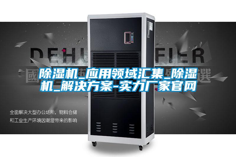 除濕機_應用領域匯集_除濕機_解決方案-實力廠家官網
