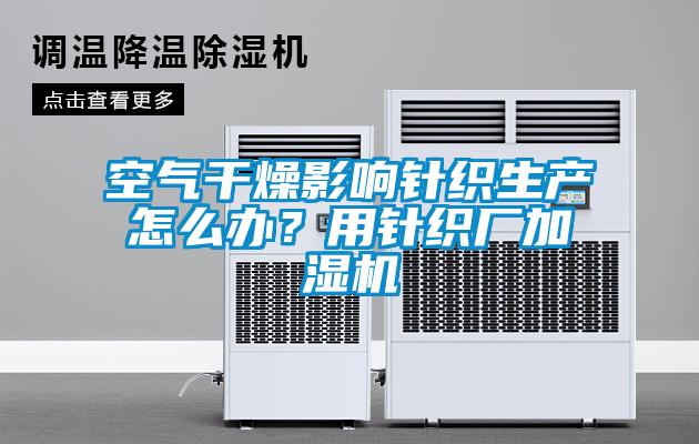 空氣干燥影響針織生產怎么辦？用針織廠加濕機