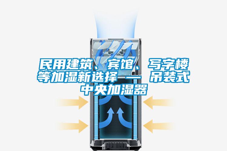 民用建筑、賓館、寫字樓等加濕新選擇 — 吊裝式中央加濕器
