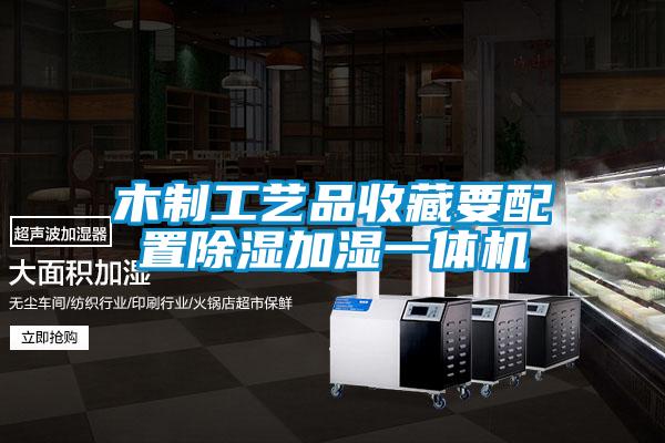 木制工藝品收藏要配置除濕加濕一體機