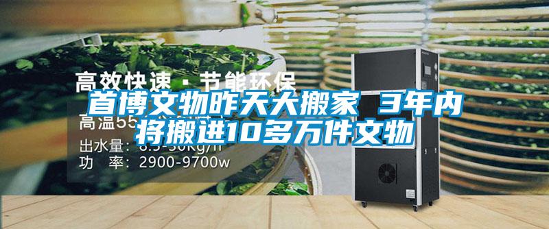 首博文物昨天大搬家 3年內將搬進10多萬件文物