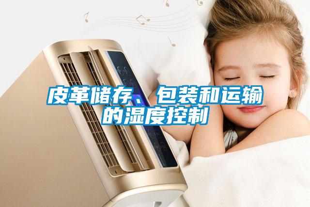 皮革儲存、包裝和運(yùn)輸?shù)臐穸瓤刂?/></p>
<p style=