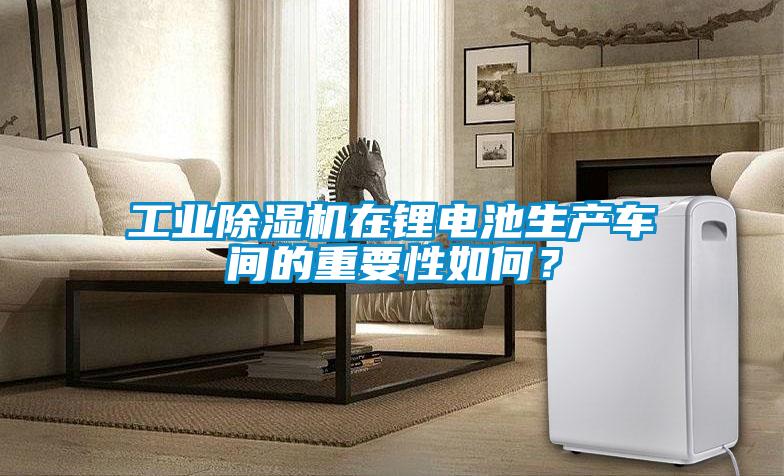 工業除濕機在鋰電池生產車間的重要性如何？