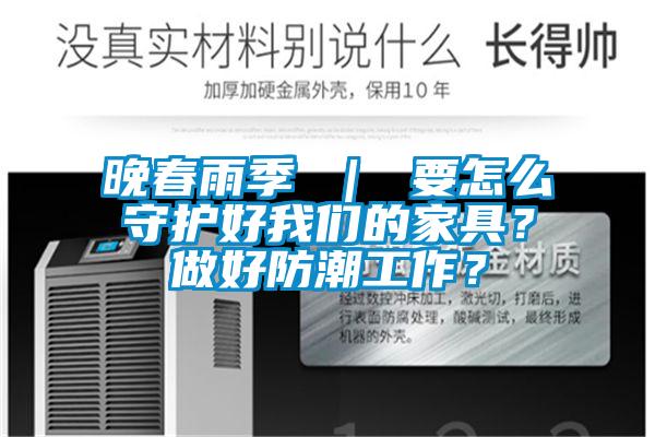 晚春雨季 | 要怎么守護好我們的家具?做好防潮工作?