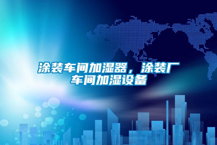 涂裝車間加濕器，涂裝廠車間加濕設備