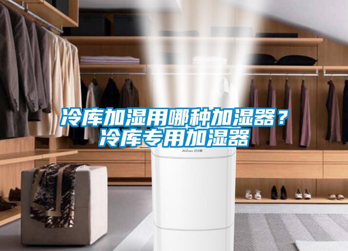 冷庫加濕用哪種加濕器?冷庫專用加濕器