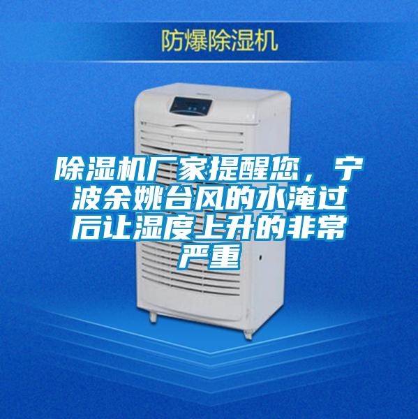 除濕機廠家提醒您,寧波余姚臺風的水淹過后讓濕度上升的非常嚴重