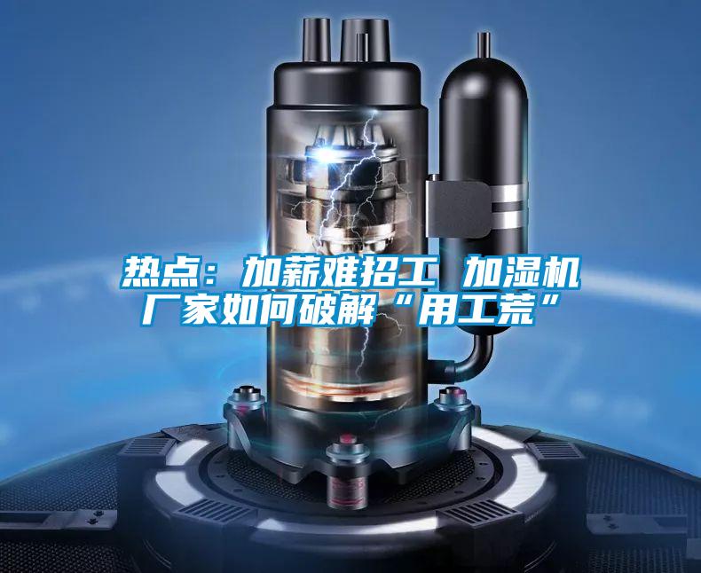 熱點:加薪難招工 加濕機廠家如何破解“用工荒”