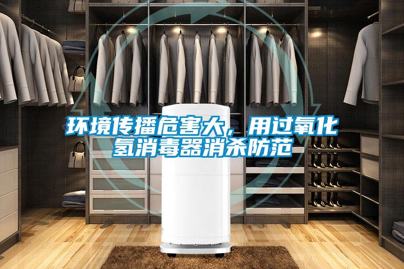 環(huán)境傳播危害大,用過氧化氫消毒器消殺防范
