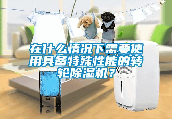 在什么情況下需要使用具備特殊性能的轉輪除濕機?