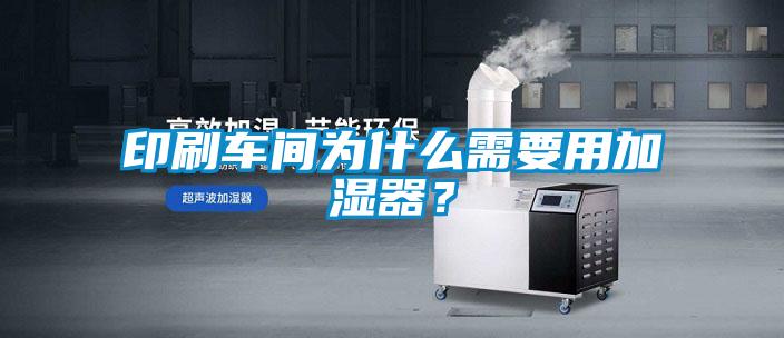 印刷車間為什么需要用加濕器?