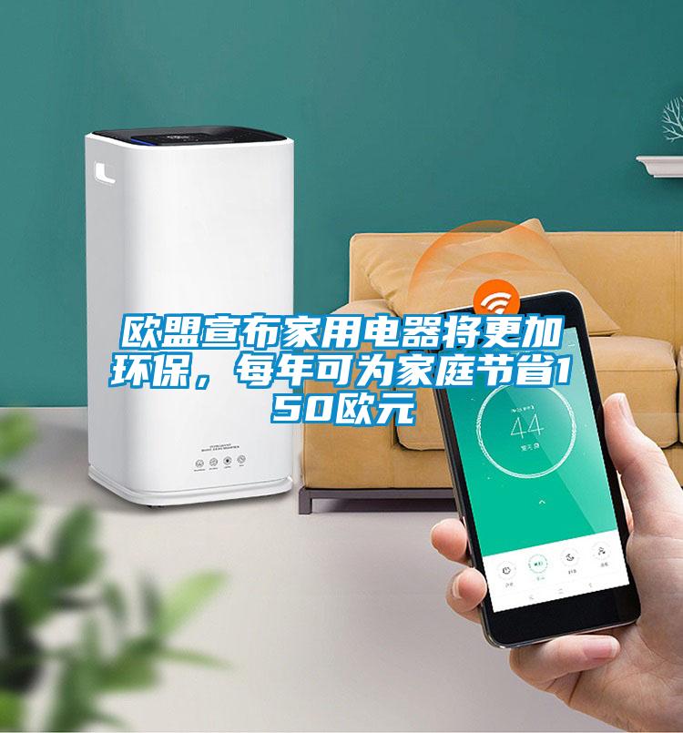 歐盟宣布家用電器將更加環保,每年可為家庭節省150歐元