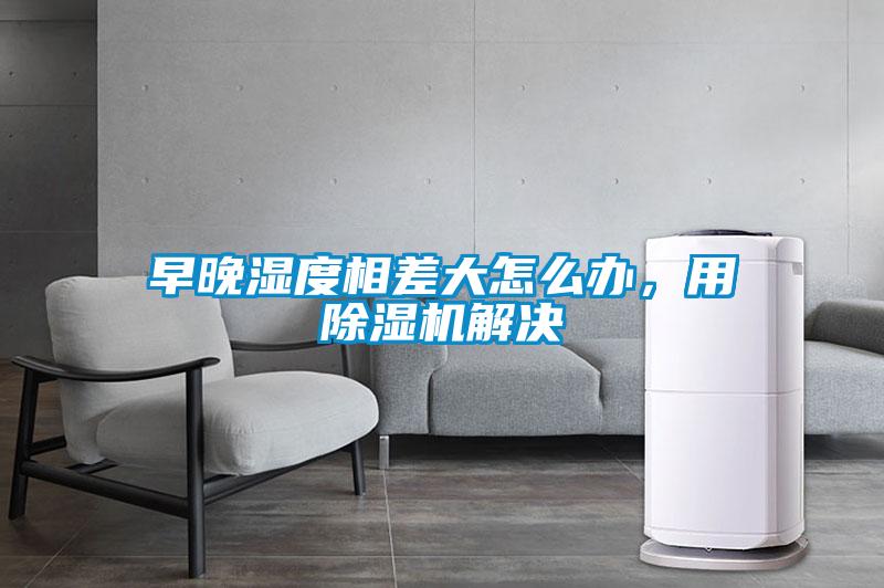 早晚濕度相差大怎么辦,用除濕機解決