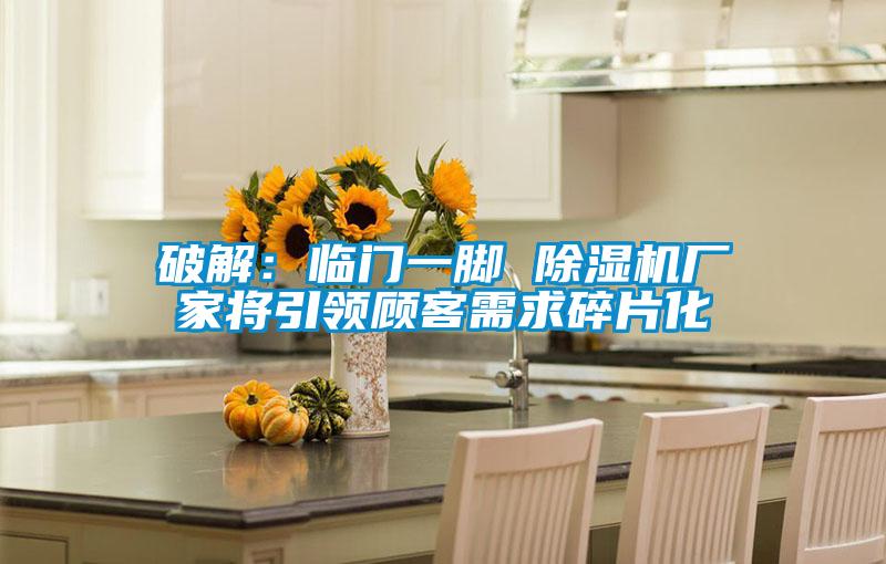 破解:臨門一腳 除濕機(jī)廠家將引領(lǐng)顧客需求碎片化