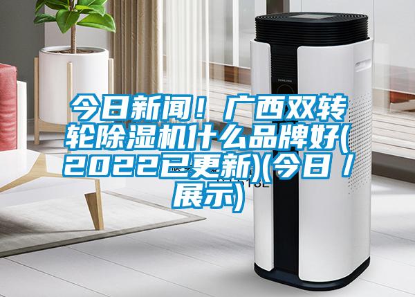 今日新聞!廣西雙轉輪除濕機什么品牌好(2022已更新)(今日/展示)