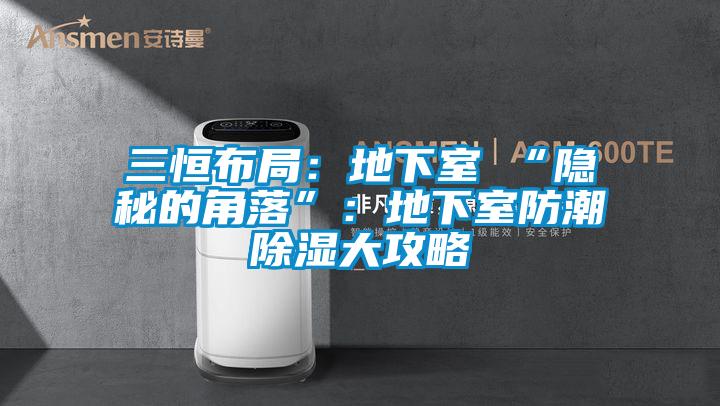 三恒布局：地下室≠“隱秘的角落”：地下室防潮除濕大攻略