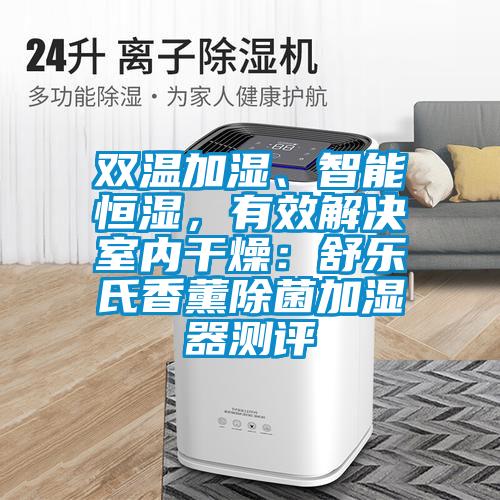 雙溫加濕、智能恒濕，有效解決室內干燥：舒樂氏香薰除菌加濕器測評