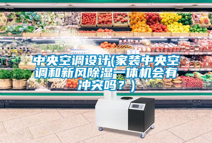 中央空調(diào)設(shè)計(jì)(家裝中央空調(diào)和新風(fēng)除濕一體機(jī)會(huì)有沖突嗎?)