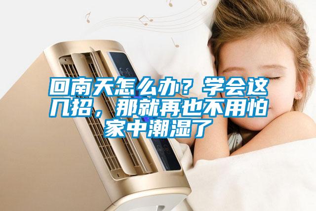 回南天怎么辦?學(xué)會這幾招,那就再也不用怕家中潮濕了