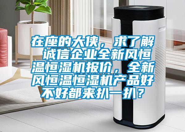 在座的大俠，求了解 誠信企業(yè)全新風恒溫恒濕機報價，全新風恒溫恒濕機產(chǎn)品好不好都來扒一扒？
