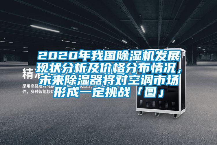 2020年我國除濕機發展現狀分析及價格分布情況，未來除濕器將對空調市場形成一定挑戰「圖」