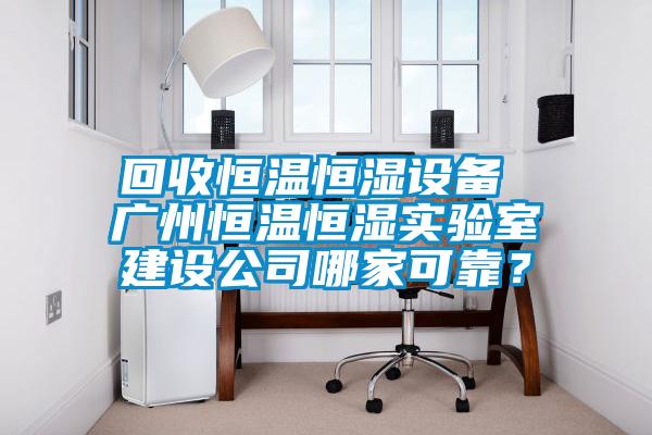 回收恒溫恒濕設備 廣州恒溫恒濕實驗室建設公司哪家可靠？