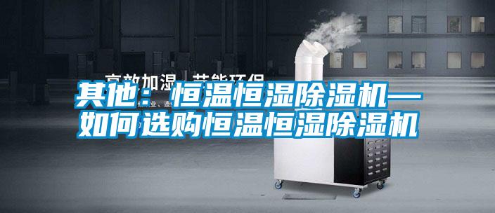 其他:恒溫恒濕除濕機—如何選購恒溫恒濕除濕機